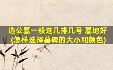 选公墓一般选几排几号 墓地好(怎样选择墓碑的大小和颜色)